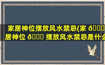 家居神位摆放风水禁忌(家 🍁 居神位 🐅 摆放风水禁忌是什么)